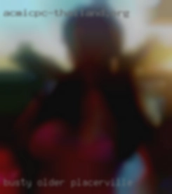 Busty in Placerville older women or sexy black women.