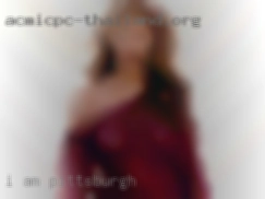 I am a well-endowed in Pittsburgh male.