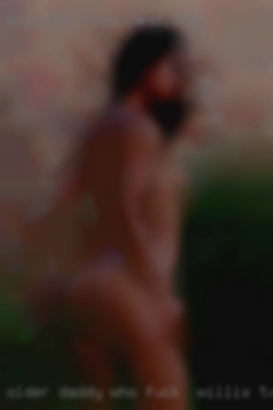 Older daddy who wants to spoil fuck in Willis, TX me.