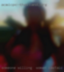 Someone women Castaic willing & keen,loving, discrete.